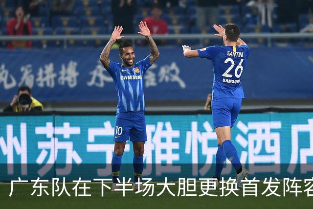 广东队在下半场大胆更换首发阵容，引入弗格与阿祖布克
