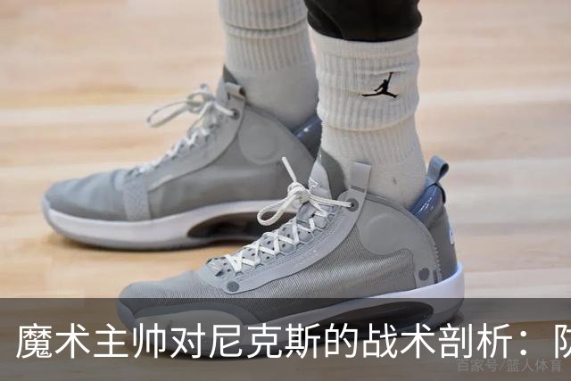 魔术主帅对尼克斯的战术剖析：防守与篮板至关重要